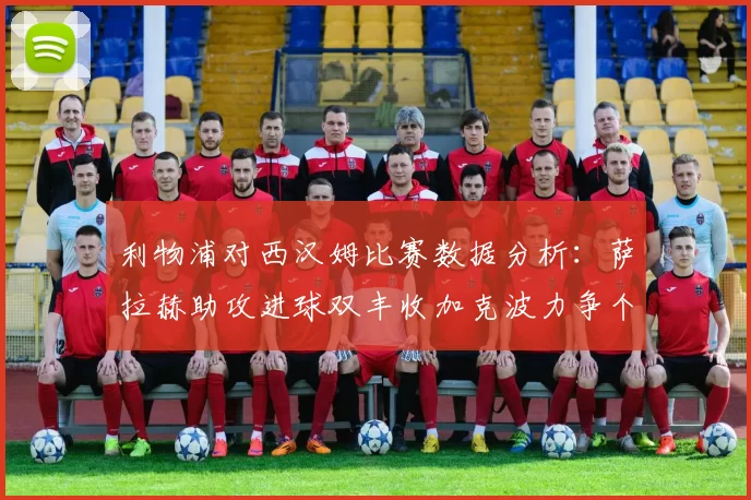 利物浦对西汉姆比赛数据分析：萨拉赫助攻进球双丰收加克波力争个人职业生涯50球