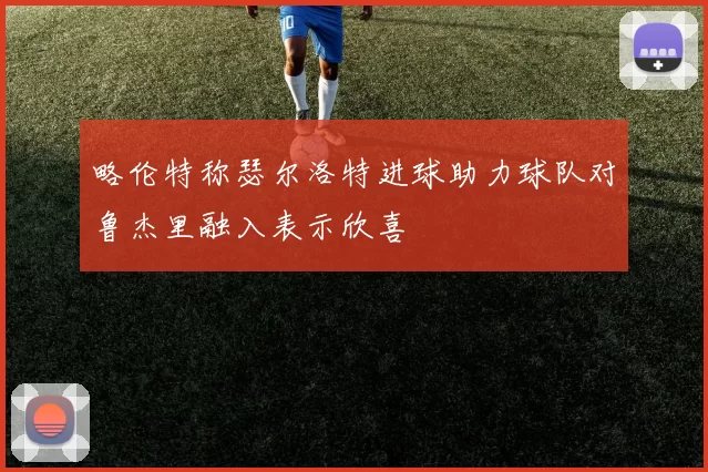 略伦特称瑟尔洛特进球助力球队对鲁杰里融入表示欣喜