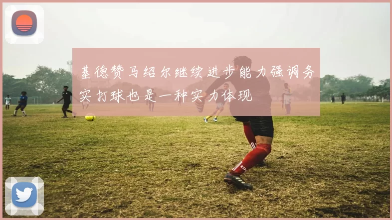 基德赞马绍尔继续进步能力强调务实打球也是一种实力体现