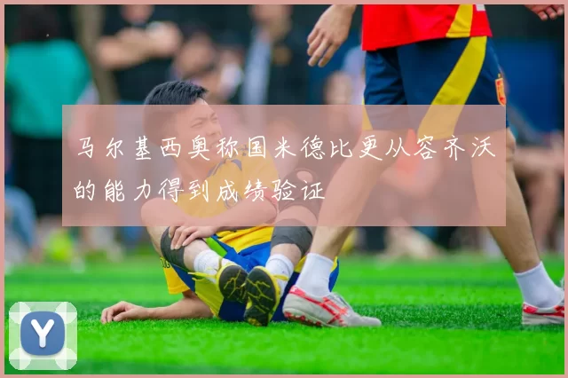 马尔基西奥称国米德比更从容齐沃的能力得到成绩验证