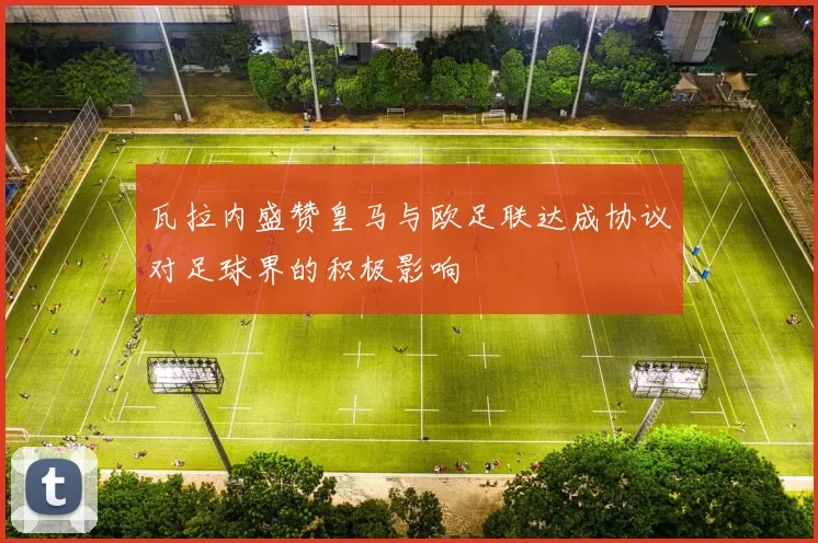 瓦拉内盛赞皇马与欧足联达成协议对足球界的积极影响
