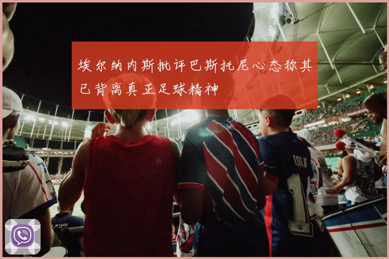 埃尔纳内斯批评巴斯托尼心态称其已背离真正足球精神