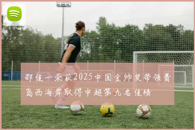 邵佳一荣获2025中国金帅奖带领青岛西海岸取得中超第九名佳绩