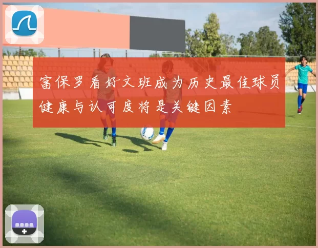 富保罗看好文班成为历史最佳球员健康与认可度将是关键因素