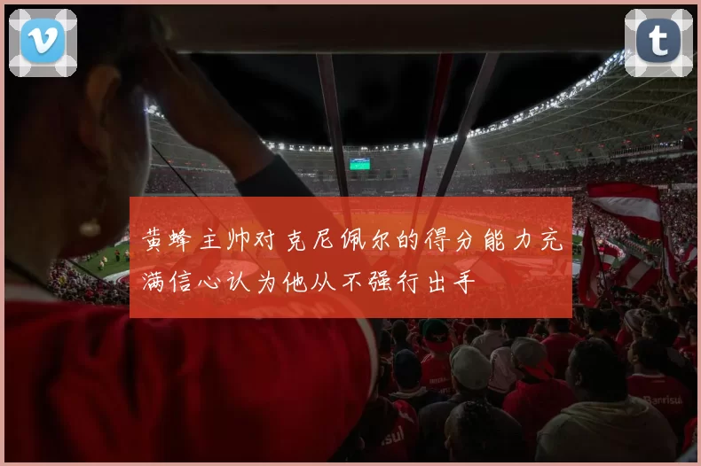 黄蜂主帅对克尼佩尔的得分能力充满信心认为他从不强行出手