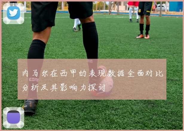 内马尔在西甲的表现数据全面对比分析及其影响力探讨