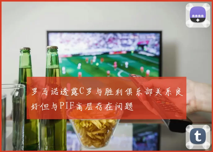 罗马诺透露C罗与胜利俱乐部关系良好但与PIF高层存在问题