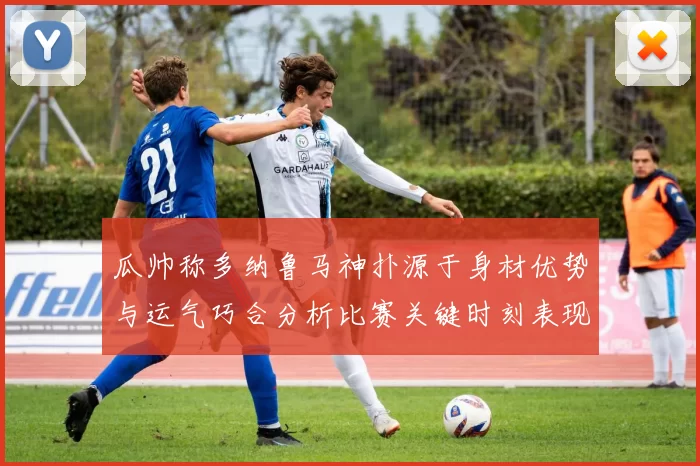 瓜帅称多纳鲁马神扑源于身材优势与运气巧合分析比赛关键时刻表现