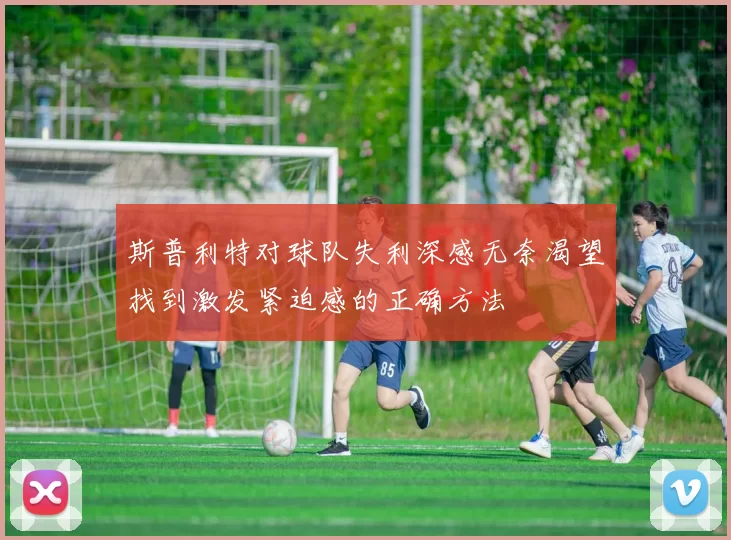 斯普利特对球队失利深感无奈渴望找到激发紧迫感的正确方法
