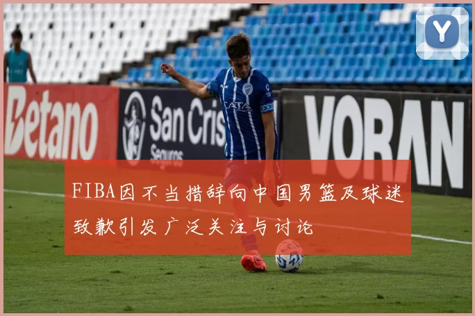 FIBA因不当措辞向中国男篮及球迷致歉引发广泛关注与讨论