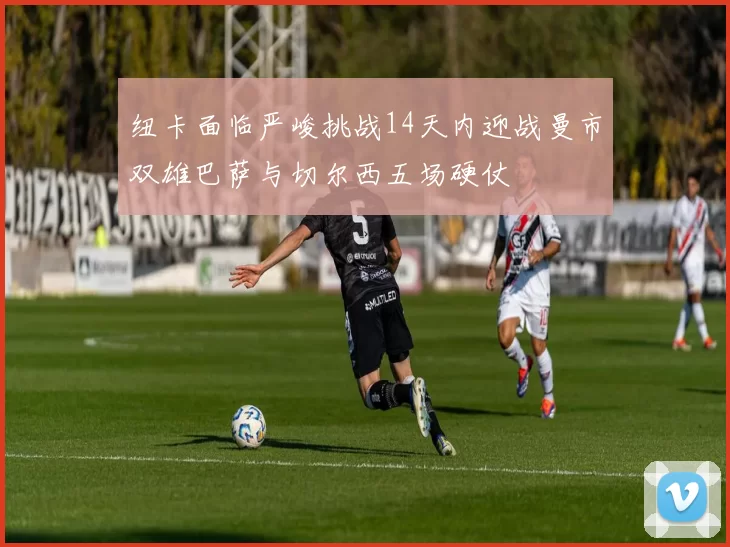纽卡面临严峻挑战14天内迎战曼市双雄巴萨与切尔西五场硬仗