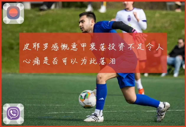 皮耶罗感慨意甲衰落投资不足令人心痛是否可以为此落泪