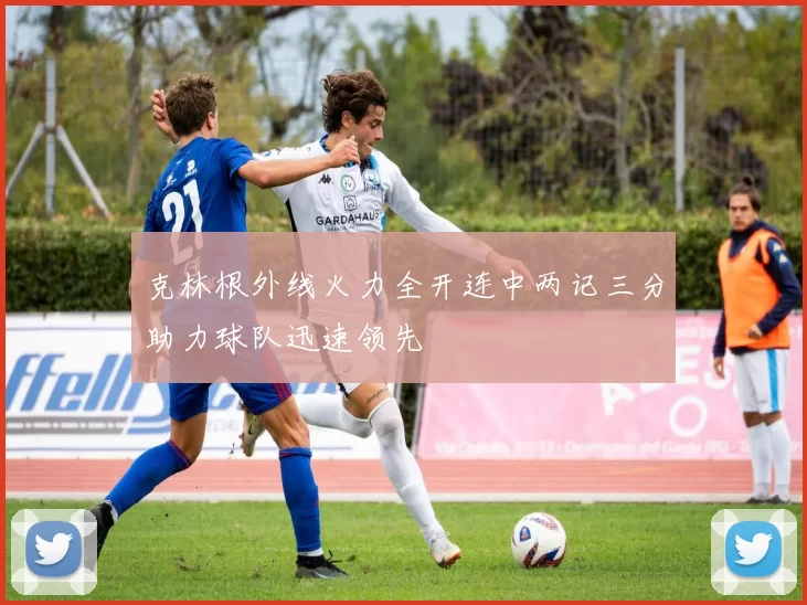 克林根外线火力全开连中两记三分助力球队迅速领先