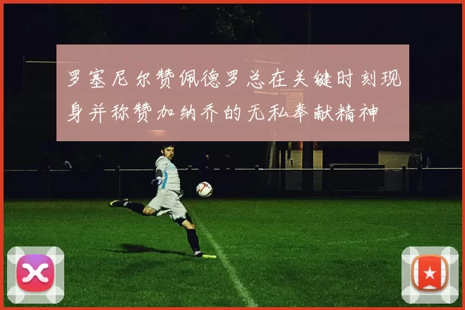 罗塞尼尔赞佩德罗总在关键时刻现身并称赞加纳乔的无私奉献精神
