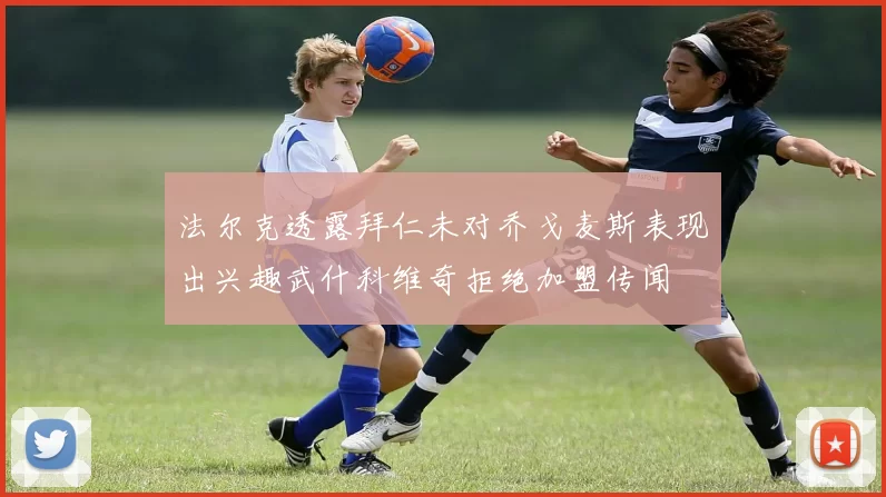 法尔克透露拜仁未对乔戈麦斯表现出兴趣武什科维奇拒绝加盟传闻