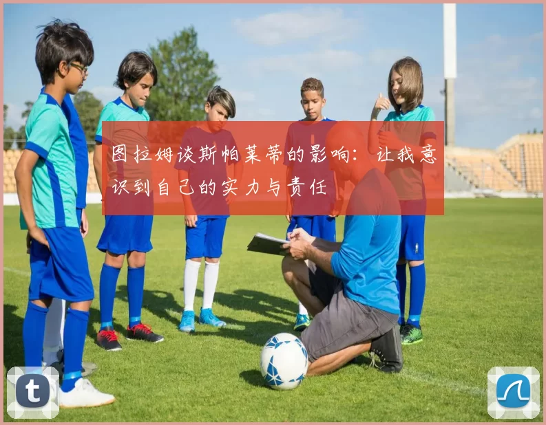 图拉姆谈斯帕莱蒂的影响：让我意识到自己的实力与责任