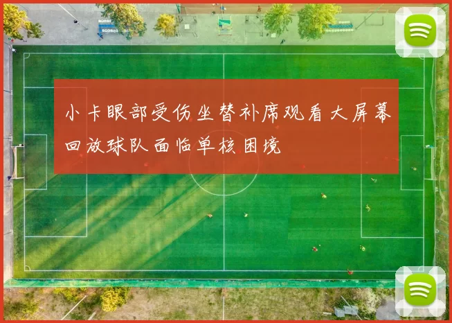 小卡眼部受伤坐替补席观看大屏幕回放球队面临单核困境