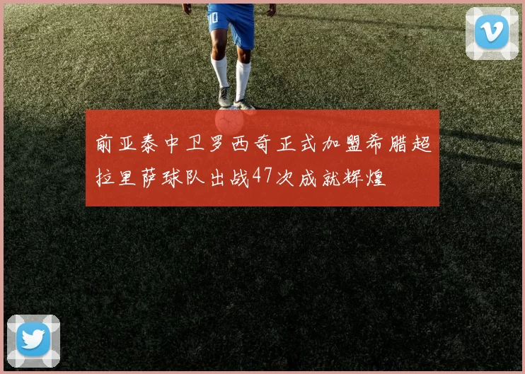 前亚泰中卫罗西奇正式加盟希腊超拉里萨球队出战47次成就辉煌