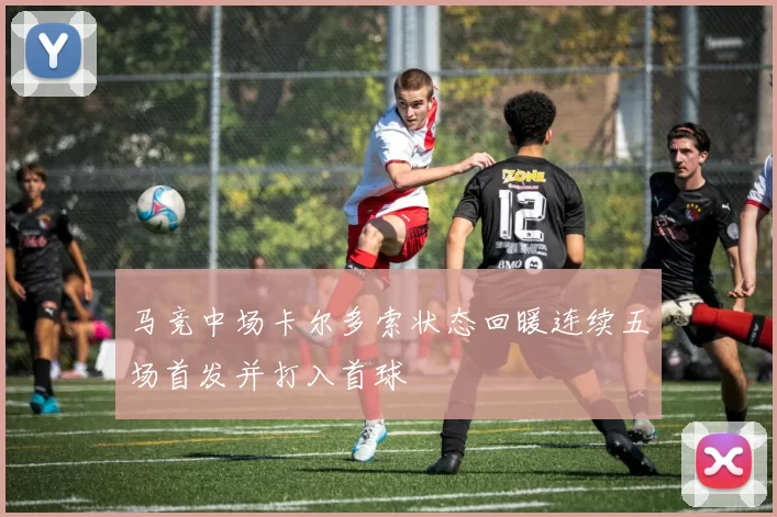 马竞中场卡尔多索状态回暖连续五场首发并打入首球