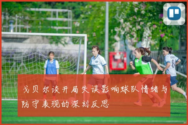 戈贝尔谈开局失误影响球队情绪与防守表现的深刻反思