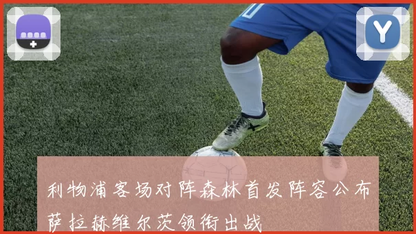 利物浦客场对阵森林首发阵容公布萨拉赫维尔茨领衔出战