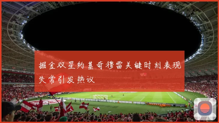 掘金双星约基奇穆雷关键时刻表现失常引发热议