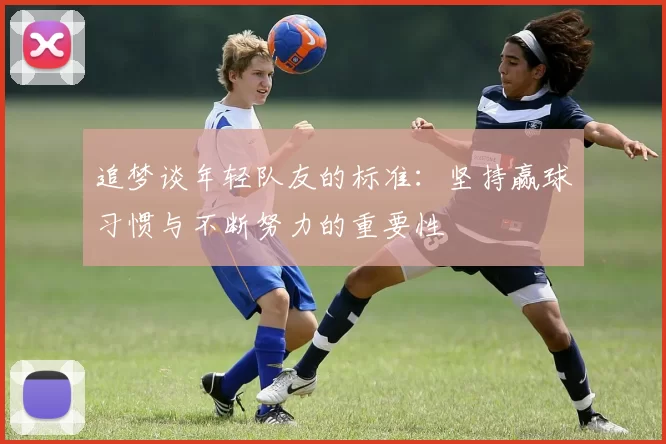 追梦谈年轻队友的标准：坚持赢球习惯与不断努力的重要性