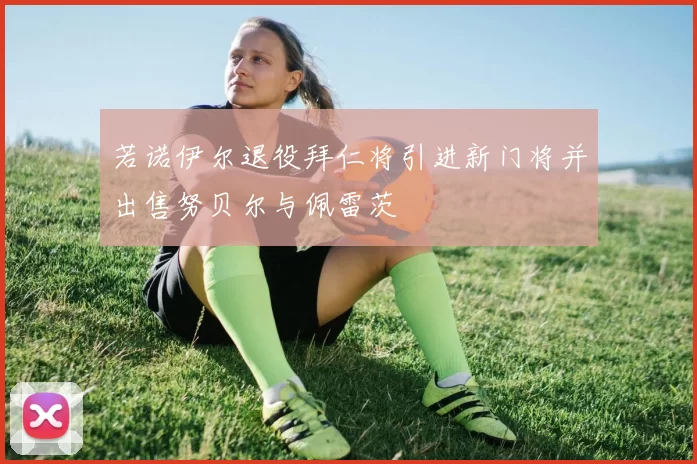 若诺伊尔退役拜仁将引进新门将并出售努贝尔与佩雷茨
