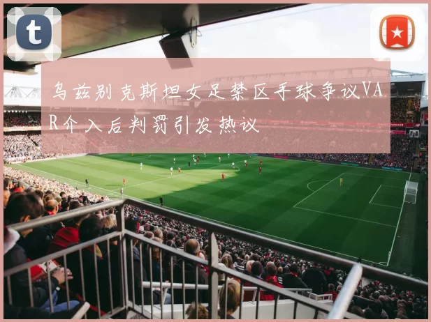 乌兹别克斯坦女足禁区手球争议VAR介入后判罚引发热议