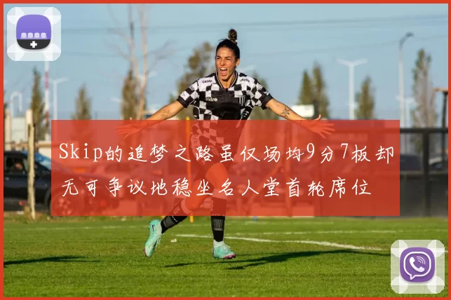 Skip的追梦之路虽仅场均9分7板却无可争议地稳坐名人堂首轮席位