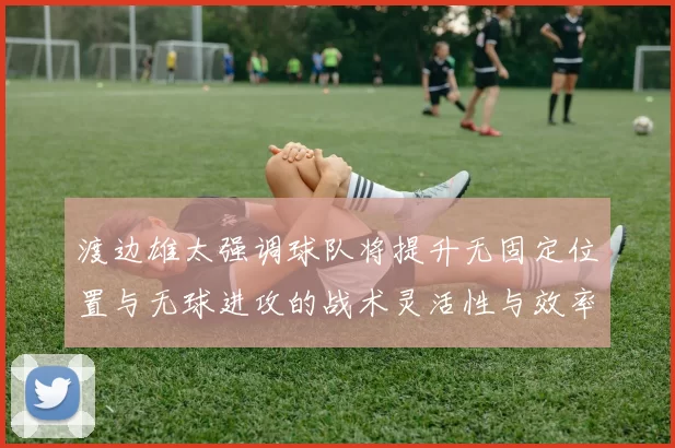 渡边雄太强调球队将提升无固定位置与无球进攻的战术灵活性与效率